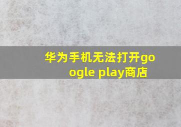 华为手机无法打开google play商店